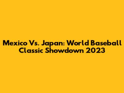 Mexico Vs. Japan: World Baseball Classic Showdown 2023