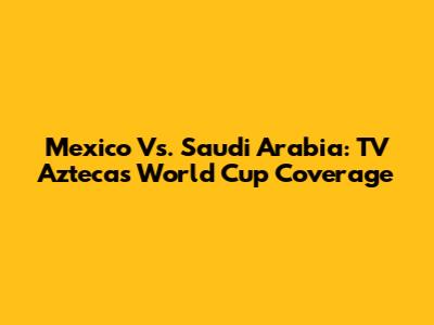 Mexico Vs. Saudi Arabia: TV Azteca's World Cup Coverage