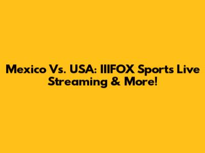 Mexico Vs. USA: IIIFOX Sports Live Streaming & More!