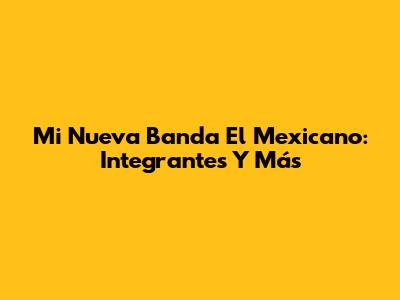 Mi Nueva Banda El Mexicano: Integrantes Y Más