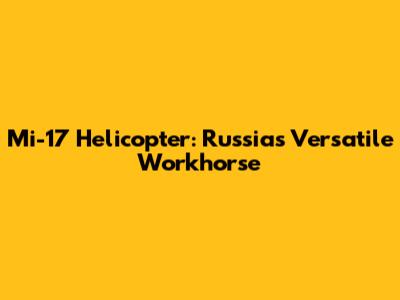 Mi-17 Helicopter: Russia's Versatile Workhorse