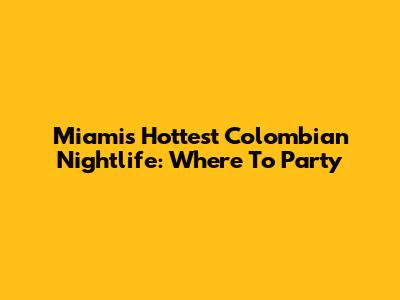 Miami's Hottest Colombian Nightlife: Where To Party