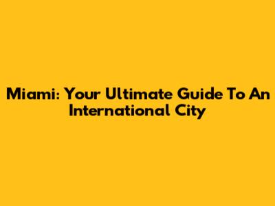 Miami: Your Ultimate Guide To An International City