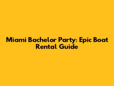 Miami Bachelor Party: Epic Boat Rental Guide