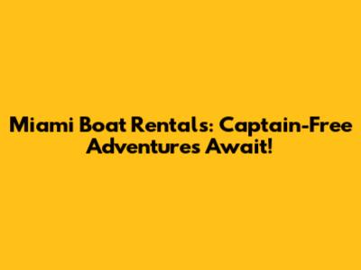 Miami Boat Rentals: Captain-Free Adventures Await!
