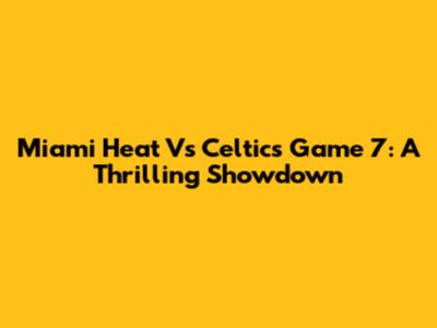 Miami Heat Vs Celtics Game 7: A Thrilling Showdown