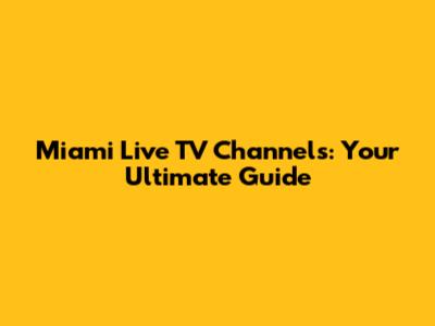 Miami Live TV Channels: Your Ultimate Guide