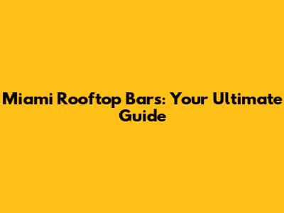 Miami Rooftop Bars: Your Ultimate Guide
