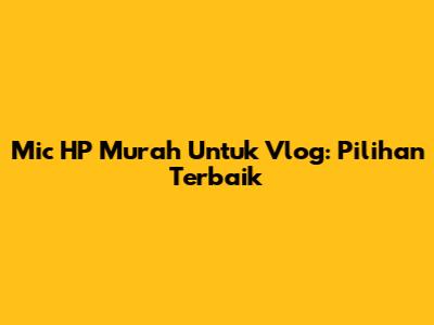 Mic HP Murah Untuk Vlog: Pilihan Terbaik