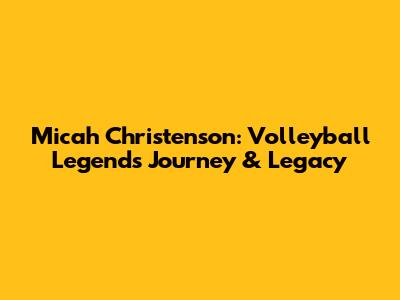 Micah Christenson: Volleyball Legend's Journey & Legacy