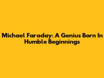 Michael Faraday: A Genius Born In Humble Beginnings