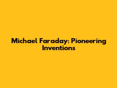 Michael Faraday: Pioneering Inventions