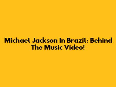 Michael Jackson In Brazil: Behind The Music Video!