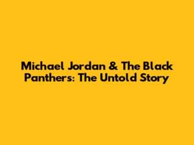 Michael Jordan & The Black Panthers: The Untold Story