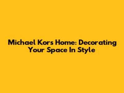 Michael Kors Home: Decorating Your Space In Style