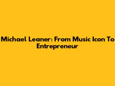 Michael Leaner: From Music Icon To Entrepreneur