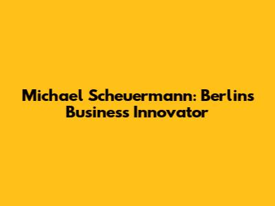 Michael Scheuermann: Berlin's Business Innovator