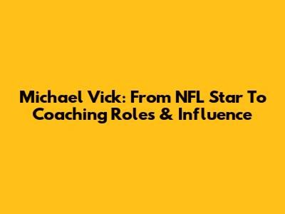 Michael Vick: From NFL Star To Coaching Roles & Influence