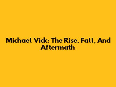 Michael Vick: The Rise, Fall, And Aftermath