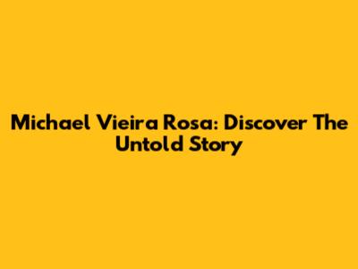 Michael Vieira Rosa: Discover The Untold Story