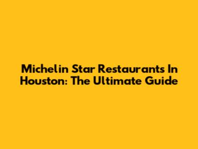 Michelin Star Restaurants In Houston: The Ultimate Guide
