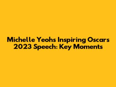 Michelle Yeoh's Inspiring Oscars 2023 Speech: Key Moments