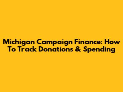 Michigan Campaign Finance: How To Track Donations & Spending