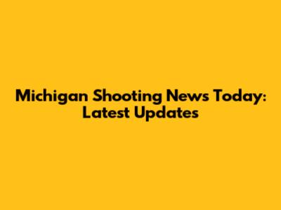 Michigan Shooting News Today: Latest Updates
