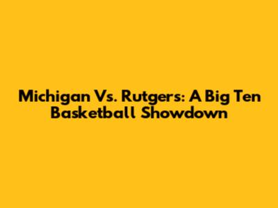 Michigan Vs. Rutgers: A Big Ten Basketball Showdown