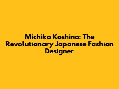 Michiko Koshino: The Revolutionary Japanese Fashion Designer