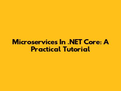 Microservices In .NET Core: A Practical Tutorial