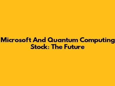 Microsoft And Quantum Computing Stock: The Future