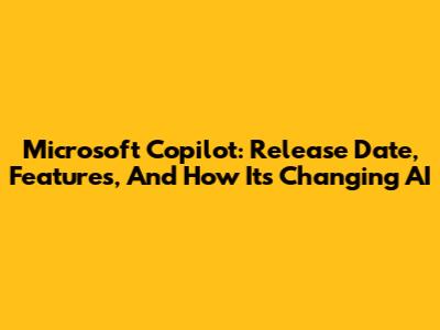 Microsoft Copilot: Release Date, Features, And How It's Changing AI