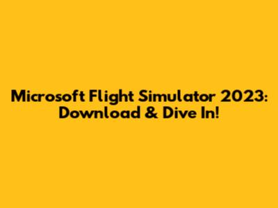 Microsoft Flight Simulator 2023: Download & Dive In!