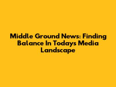 Middle Ground News: Finding Balance In Today's Media Landscape