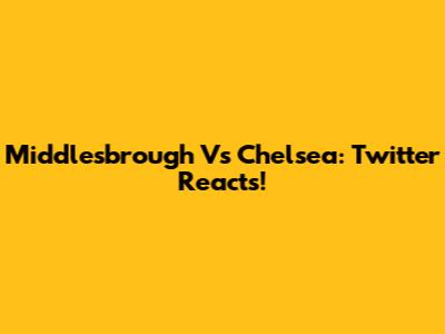 Middlesbrough Vs Chelsea: Twitter Reacts!