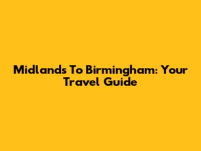 Midlands To Birmingham: Your Travel Guide