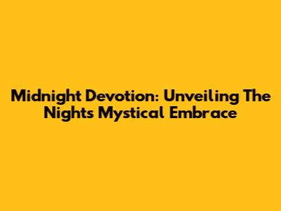 Midnight Devotion: Unveiling The Night's Mystical Embrace