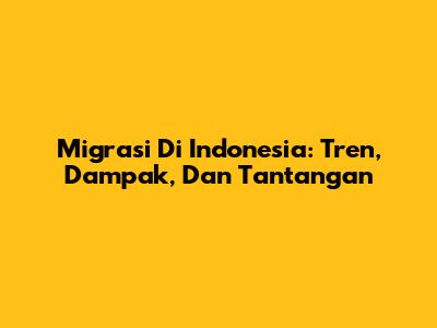 Migrasi Di Indonesia: Tren, Dampak, Dan Tantangan