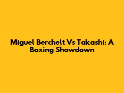 Miguel Berchelt Vs Takashi: A Boxing Showdown