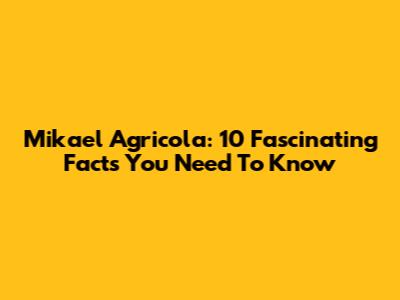 Mikael Agricola: 10 Fascinating Facts You Need To Know