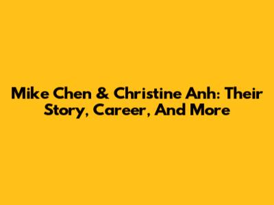 Mike Chen & Christine Anh: Their Story, Career, And More