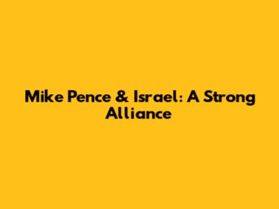 Mike Pence & Israel: A Strong Alliance