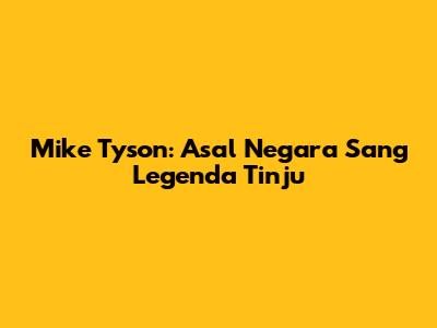 Mike Tyson: Asal Negara Sang Legenda Tinju