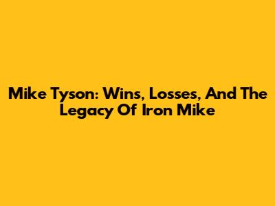Mike Tyson: Wins, Losses, And The Legacy Of 'Iron Mike'
