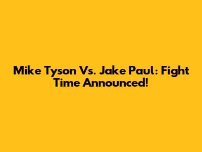 Mike Tyson Vs. Jake Paul: Fight Time Announced!