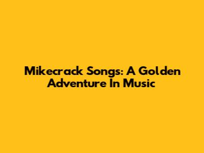 Mikecrack Songs: A Golden Adventure In Music