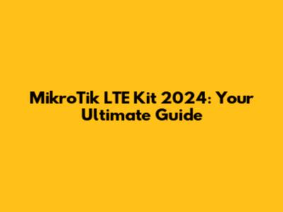 MikroTik LTE Kit 2024: Your Ultimate Guide