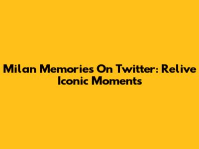 Milan Memories On Twitter: Relive Iconic Moments