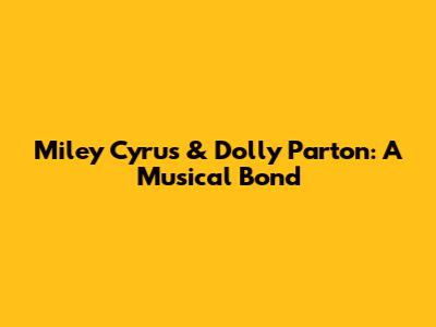 Miley Cyrus & Dolly Parton: A Musical Bond